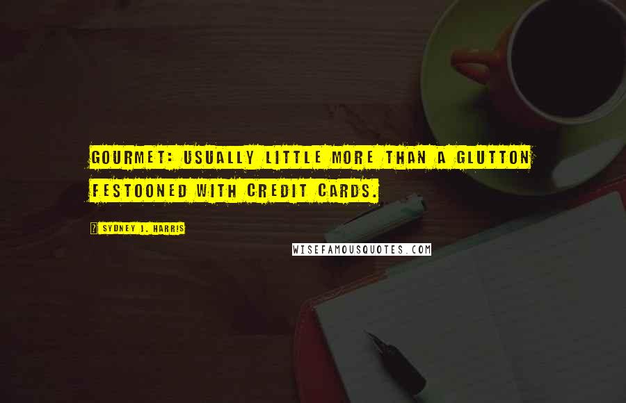 Sydney J. Harris Quotes: Gourmet: Usually little more than a glutton festooned with credit cards.