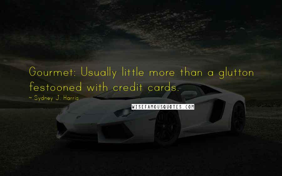 Sydney J. Harris Quotes: Gourmet: Usually little more than a glutton festooned with credit cards.