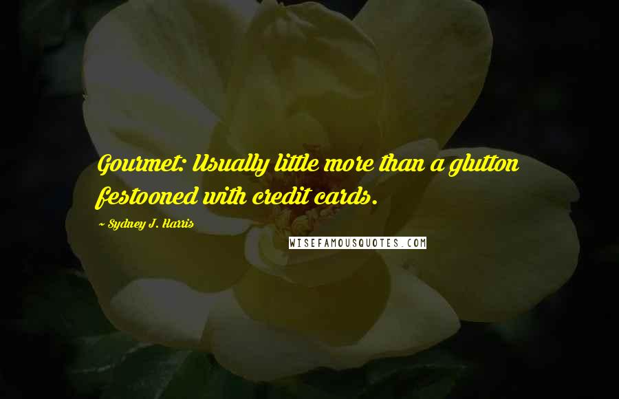 Sydney J. Harris Quotes: Gourmet: Usually little more than a glutton festooned with credit cards.