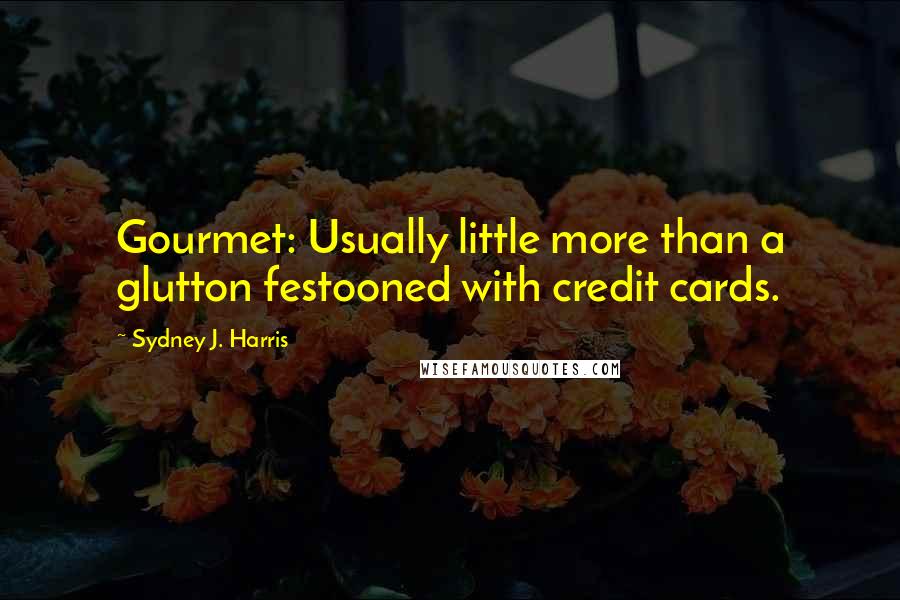 Sydney J. Harris Quotes: Gourmet: Usually little more than a glutton festooned with credit cards.