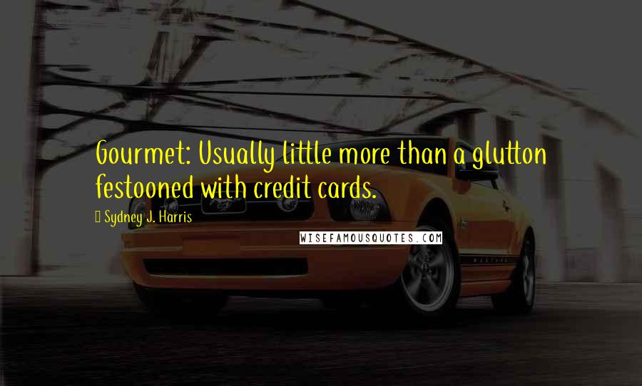 Sydney J. Harris Quotes: Gourmet: Usually little more than a glutton festooned with credit cards.