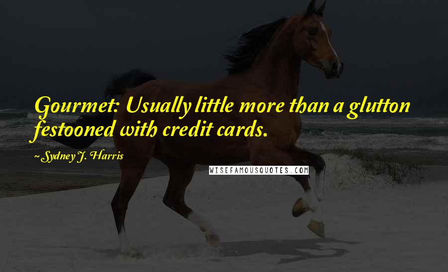Sydney J. Harris Quotes: Gourmet: Usually little more than a glutton festooned with credit cards.