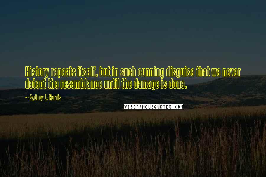 Sydney J. Harris Quotes: History repeats itself, but in such cunning disguise that we never detect the resemblance until the damage is done.