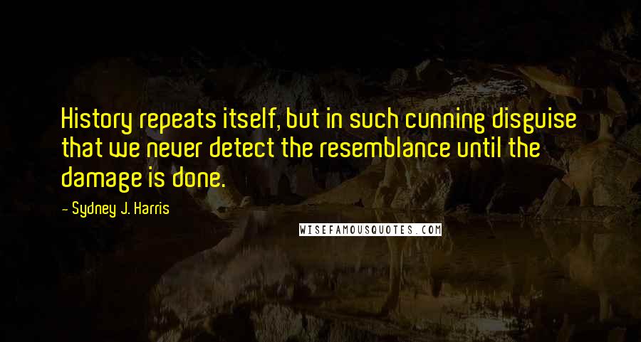 Sydney J. Harris Quotes: History repeats itself, but in such cunning disguise that we never detect the resemblance until the damage is done.