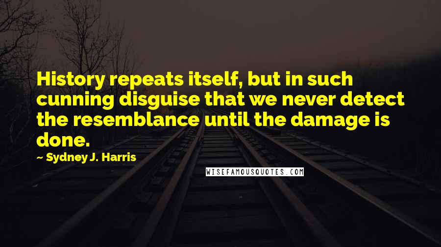 Sydney J. Harris Quotes: History repeats itself, but in such cunning disguise that we never detect the resemblance until the damage is done.