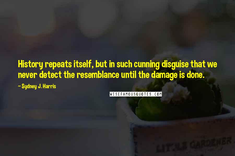 Sydney J. Harris Quotes: History repeats itself, but in such cunning disguise that we never detect the resemblance until the damage is done.