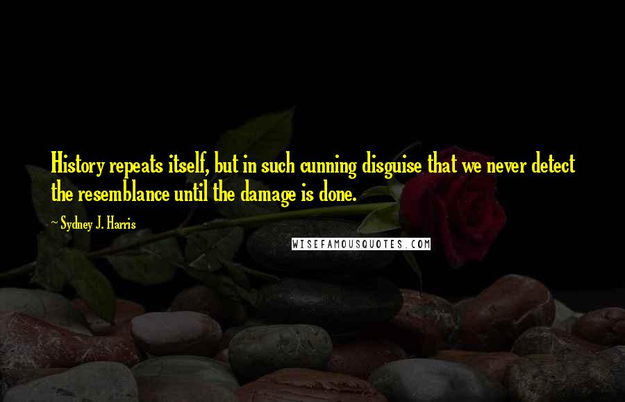 Sydney J. Harris Quotes: History repeats itself, but in such cunning disguise that we never detect the resemblance until the damage is done.