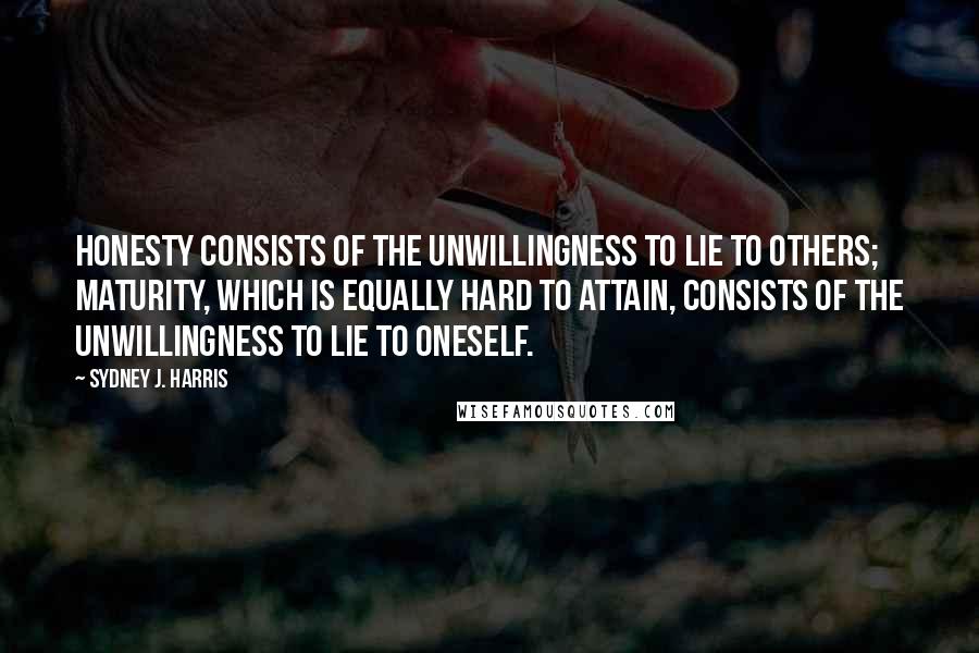 Sydney J. Harris Quotes: Honesty consists of the unwillingness to lie to others; maturity, which is equally hard to attain, consists of the unwillingness to lie to oneself.