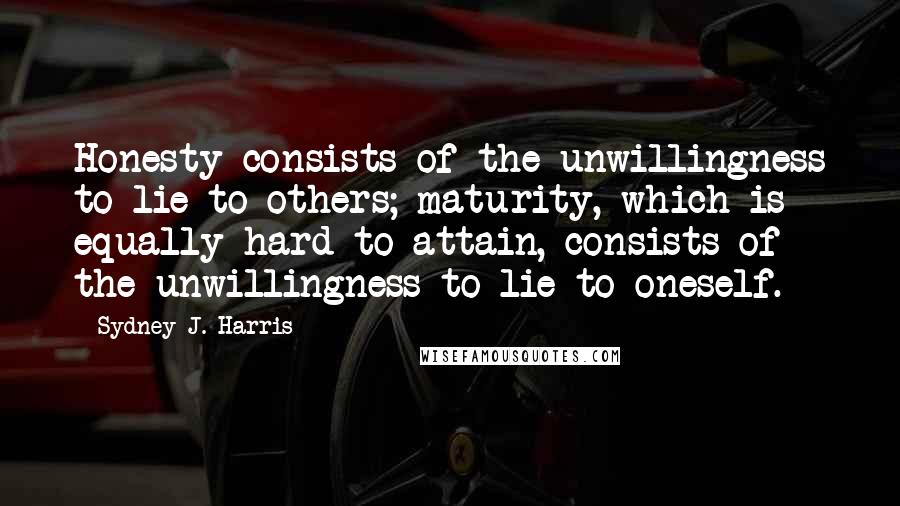 Sydney J. Harris Quotes: Honesty consists of the unwillingness to lie to others; maturity, which is equally hard to attain, consists of the unwillingness to lie to oneself.