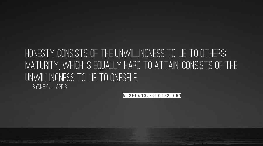 Sydney J. Harris Quotes: Honesty consists of the unwillingness to lie to others; maturity, which is equally hard to attain, consists of the unwillingness to lie to oneself.