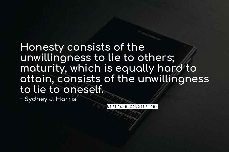 Sydney J. Harris Quotes: Honesty consists of the unwillingness to lie to others; maturity, which is equally hard to attain, consists of the unwillingness to lie to oneself.