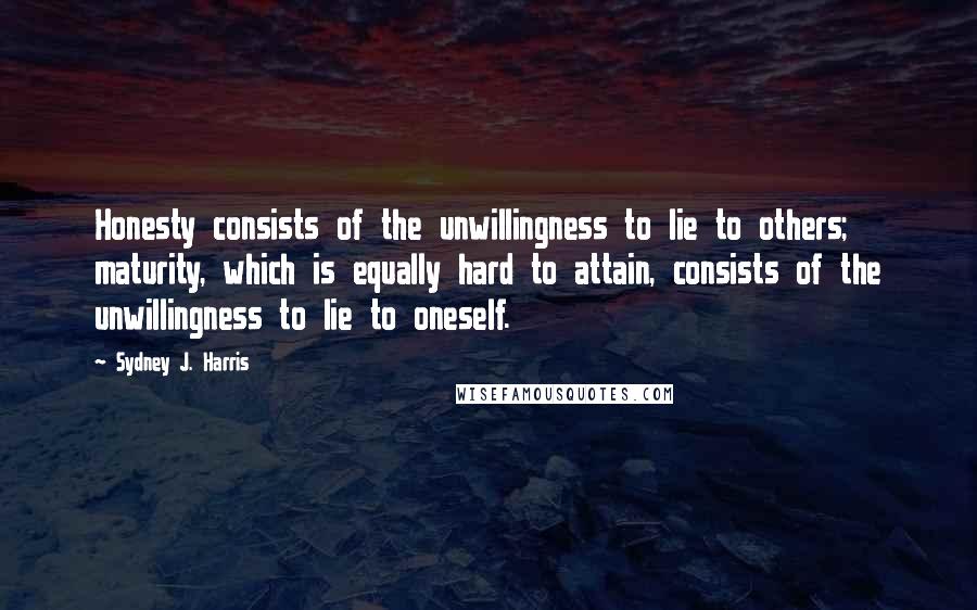 Sydney J. Harris Quotes: Honesty consists of the unwillingness to lie to others; maturity, which is equally hard to attain, consists of the unwillingness to lie to oneself.