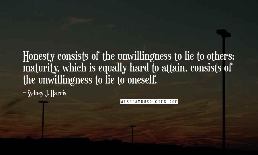 Sydney J. Harris Quotes: Honesty consists of the unwillingness to lie to others; maturity, which is equally hard to attain, consists of the unwillingness to lie to oneself.