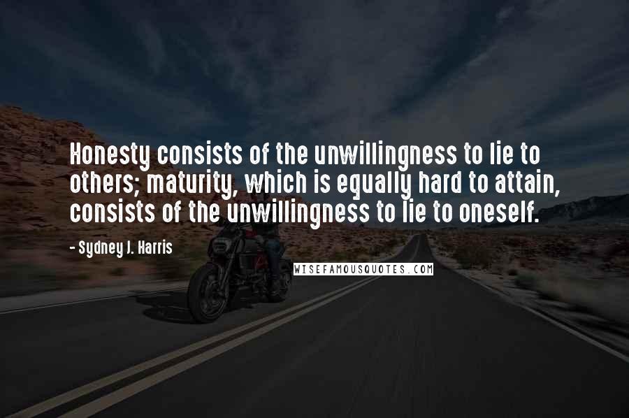 Sydney J. Harris Quotes: Honesty consists of the unwillingness to lie to others; maturity, which is equally hard to attain, consists of the unwillingness to lie to oneself.