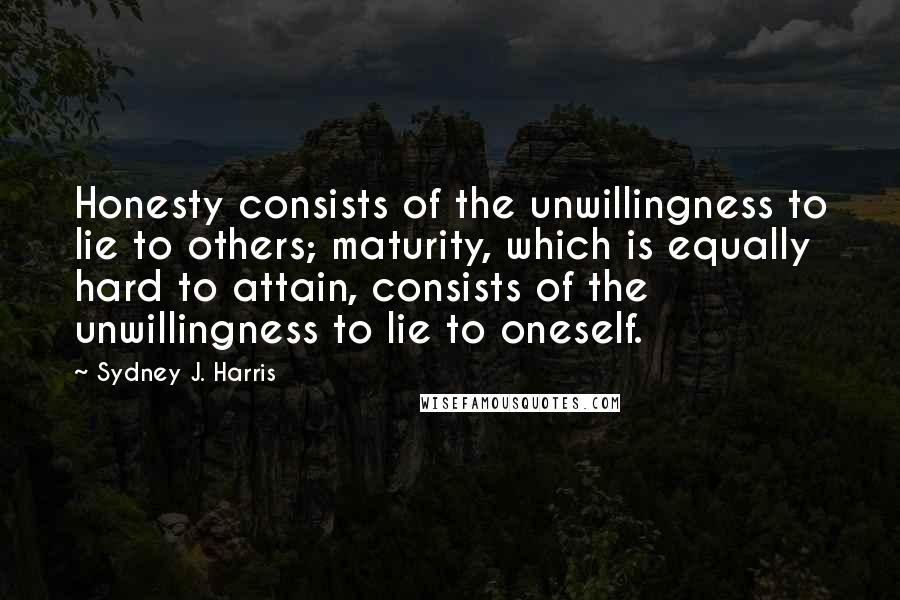 Sydney J. Harris Quotes: Honesty consists of the unwillingness to lie to others; maturity, which is equally hard to attain, consists of the unwillingness to lie to oneself.