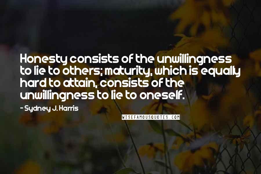Sydney J. Harris Quotes: Honesty consists of the unwillingness to lie to others; maturity, which is equally hard to attain, consists of the unwillingness to lie to oneself.
