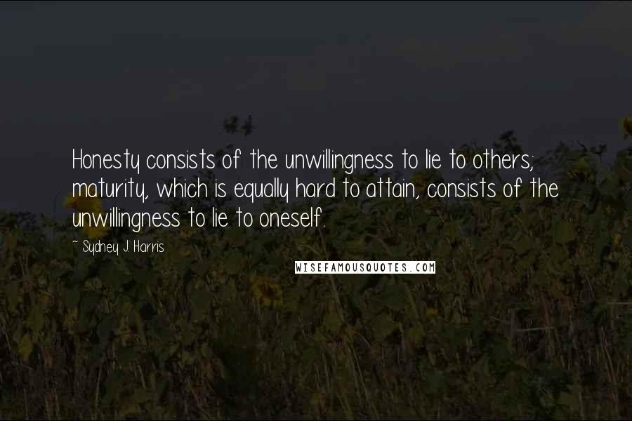 Sydney J. Harris Quotes: Honesty consists of the unwillingness to lie to others; maturity, which is equally hard to attain, consists of the unwillingness to lie to oneself.