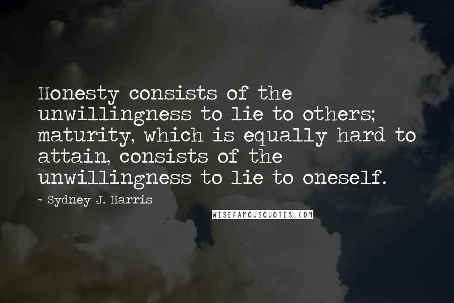 Sydney J. Harris Quotes: Honesty consists of the unwillingness to lie to others; maturity, which is equally hard to attain, consists of the unwillingness to lie to oneself.