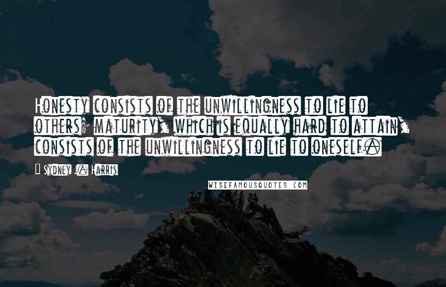 Sydney J. Harris Quotes: Honesty consists of the unwillingness to lie to others; maturity, which is equally hard to attain, consists of the unwillingness to lie to oneself.