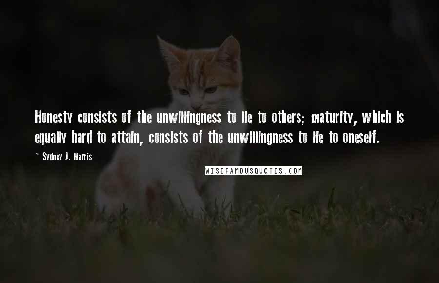 Sydney J. Harris Quotes: Honesty consists of the unwillingness to lie to others; maturity, which is equally hard to attain, consists of the unwillingness to lie to oneself.