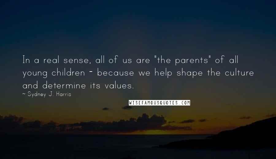 Sydney J. Harris Quotes: In a real sense, all of us are "the parents" of all young children - because we help shape the culture and determine its values.