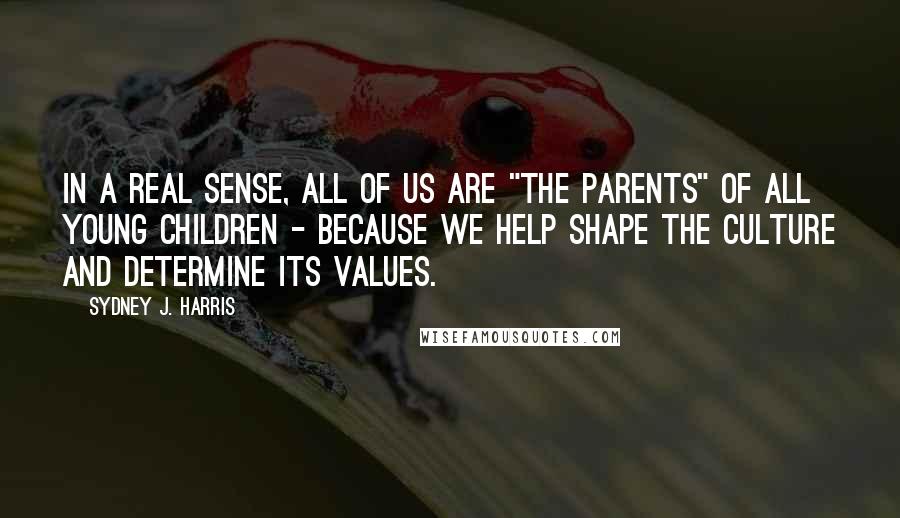 Sydney J. Harris Quotes: In a real sense, all of us are "the parents" of all young children - because we help shape the culture and determine its values.