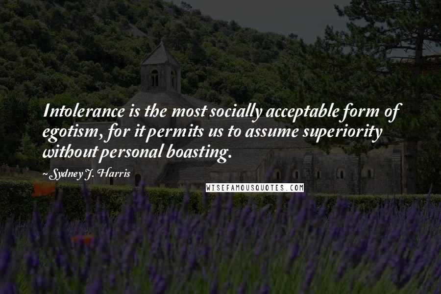 Sydney J. Harris Quotes: Intolerance is the most socially acceptable form of egotism, for it permits us to assume superiority without personal boasting.