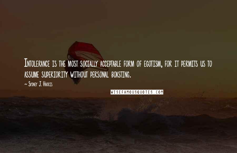 Sydney J. Harris Quotes: Intolerance is the most socially acceptable form of egotism, for it permits us to assume superiority without personal boasting.