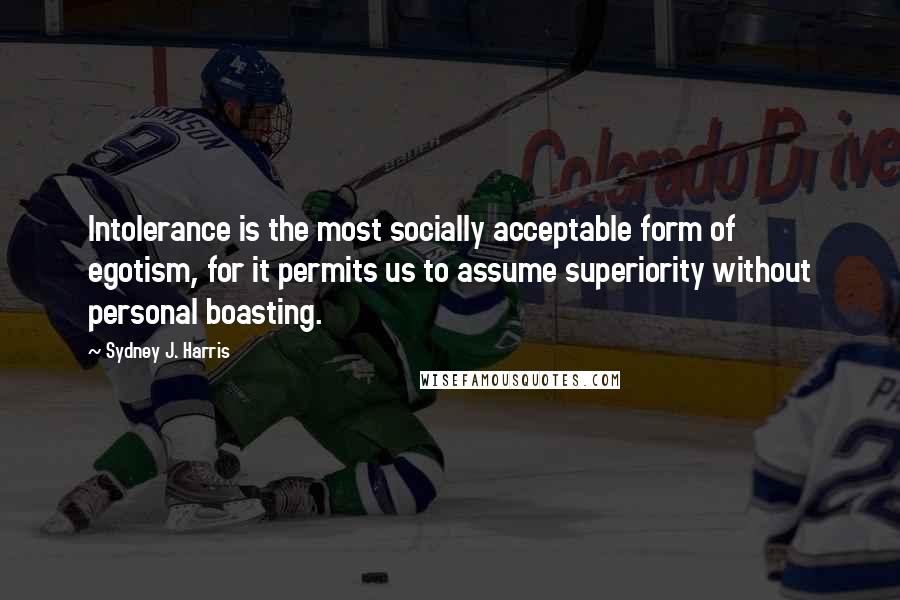 Sydney J. Harris Quotes: Intolerance is the most socially acceptable form of egotism, for it permits us to assume superiority without personal boasting.