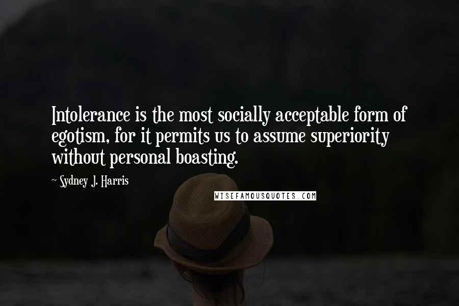 Sydney J. Harris Quotes: Intolerance is the most socially acceptable form of egotism, for it permits us to assume superiority without personal boasting.