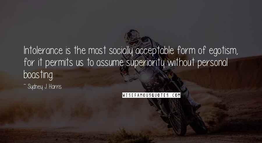 Sydney J. Harris Quotes: Intolerance is the most socially acceptable form of egotism, for it permits us to assume superiority without personal boasting.