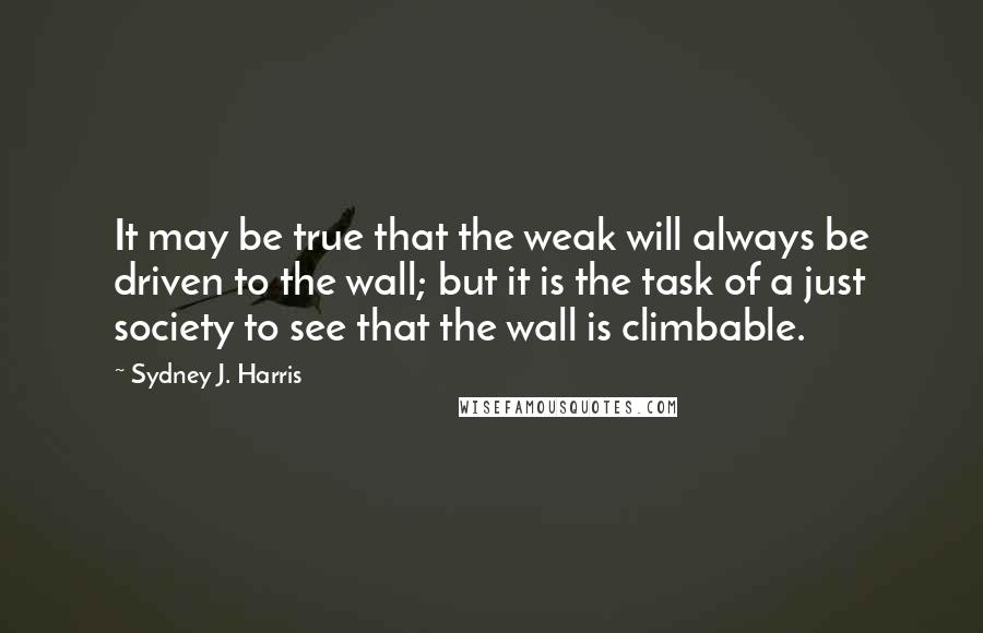 Sydney J. Harris Quotes: It may be true that the weak will always be driven to the wall; but it is the task of a just society to see that the wall is climbable.