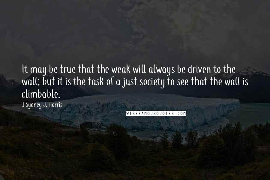 Sydney J. Harris Quotes: It may be true that the weak will always be driven to the wall; but it is the task of a just society to see that the wall is climbable.