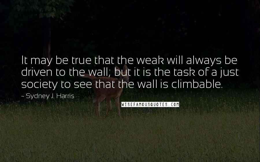 Sydney J. Harris Quotes: It may be true that the weak will always be driven to the wall; but it is the task of a just society to see that the wall is climbable.