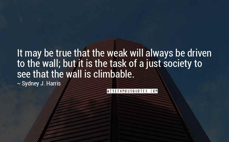 Sydney J. Harris Quotes: It may be true that the weak will always be driven to the wall; but it is the task of a just society to see that the wall is climbable.