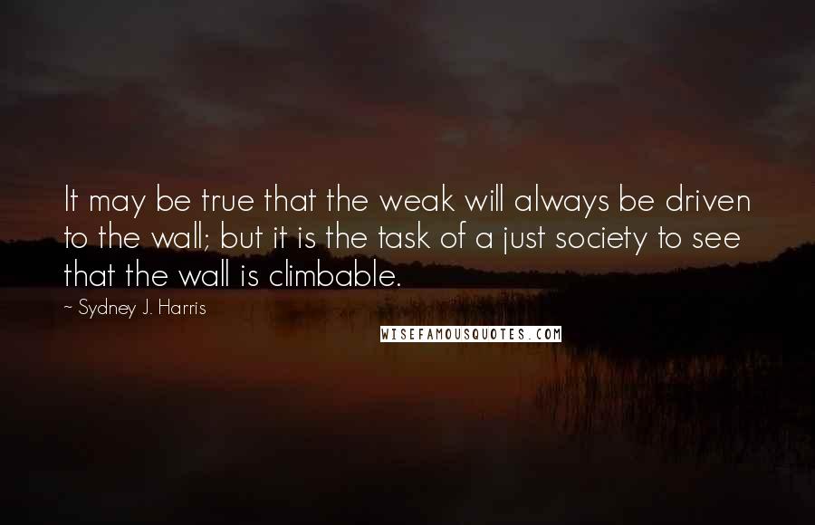 Sydney J. Harris Quotes: It may be true that the weak will always be driven to the wall; but it is the task of a just society to see that the wall is climbable.