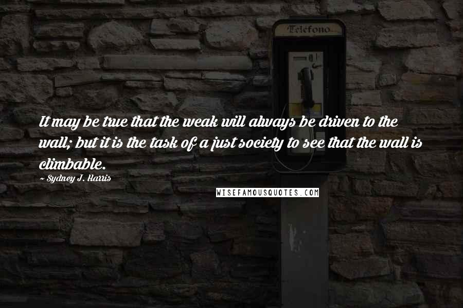 Sydney J. Harris Quotes: It may be true that the weak will always be driven to the wall; but it is the task of a just society to see that the wall is climbable.