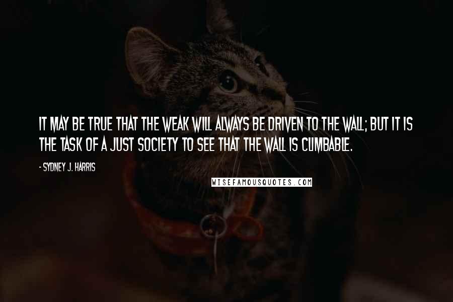 Sydney J. Harris Quotes: It may be true that the weak will always be driven to the wall; but it is the task of a just society to see that the wall is climbable.