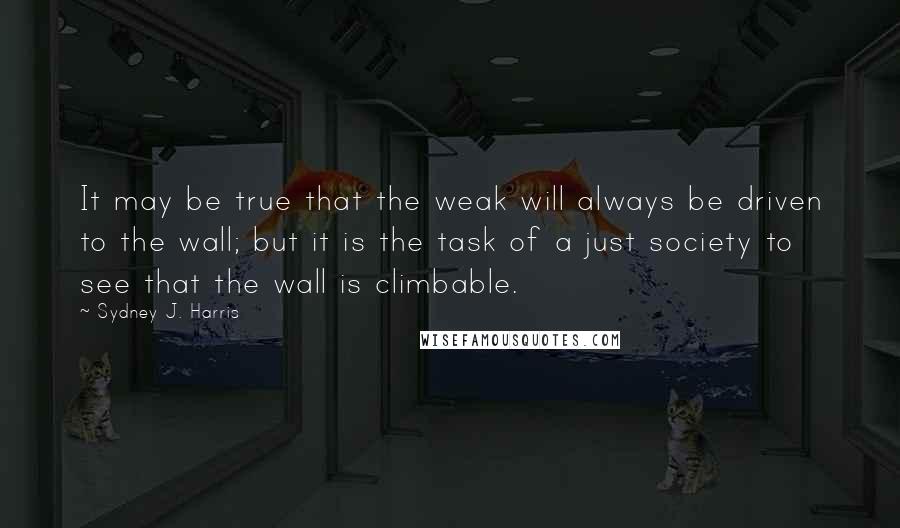 Sydney J. Harris Quotes: It may be true that the weak will always be driven to the wall; but it is the task of a just society to see that the wall is climbable.