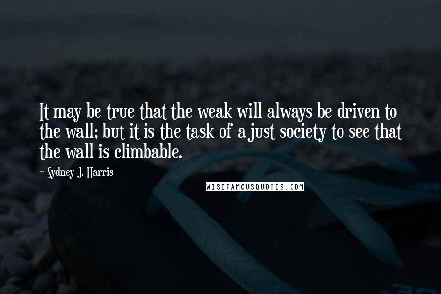 Sydney J. Harris Quotes: It may be true that the weak will always be driven to the wall; but it is the task of a just society to see that the wall is climbable.