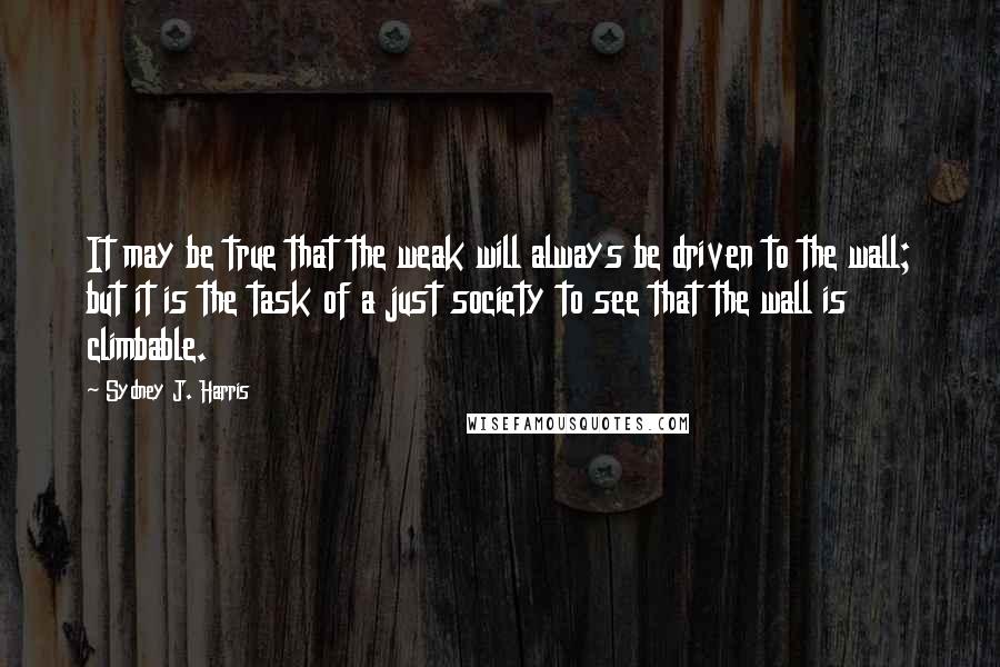 Sydney J. Harris Quotes: It may be true that the weak will always be driven to the wall; but it is the task of a just society to see that the wall is climbable.