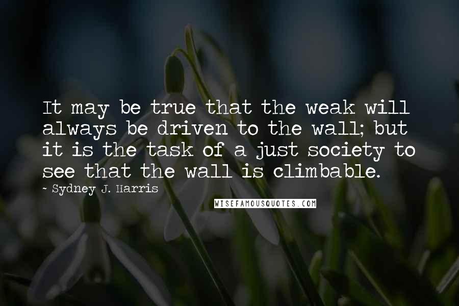 Sydney J. Harris Quotes: It may be true that the weak will always be driven to the wall; but it is the task of a just society to see that the wall is climbable.