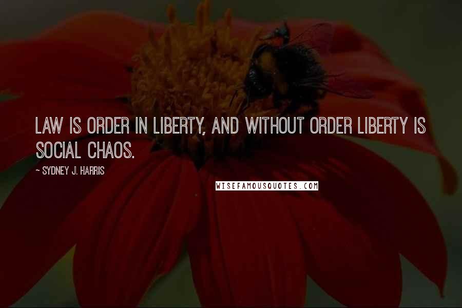 Sydney J. Harris Quotes: Law is order in liberty, and without order liberty is social chaos.