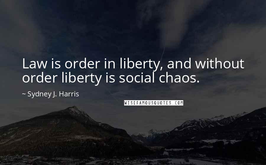 Sydney J. Harris Quotes: Law is order in liberty, and without order liberty is social chaos.