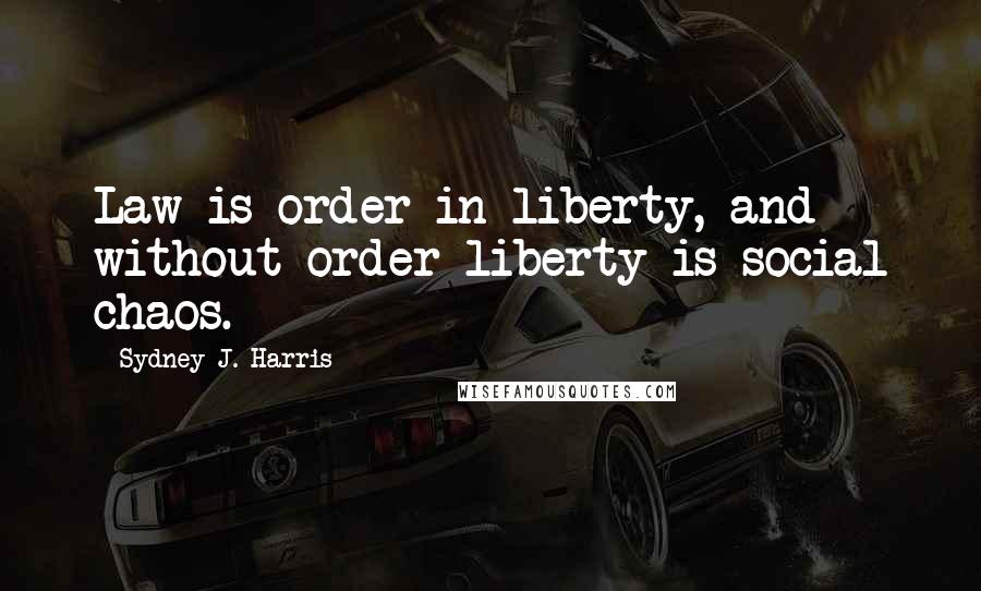 Sydney J. Harris Quotes: Law is order in liberty, and without order liberty is social chaos.