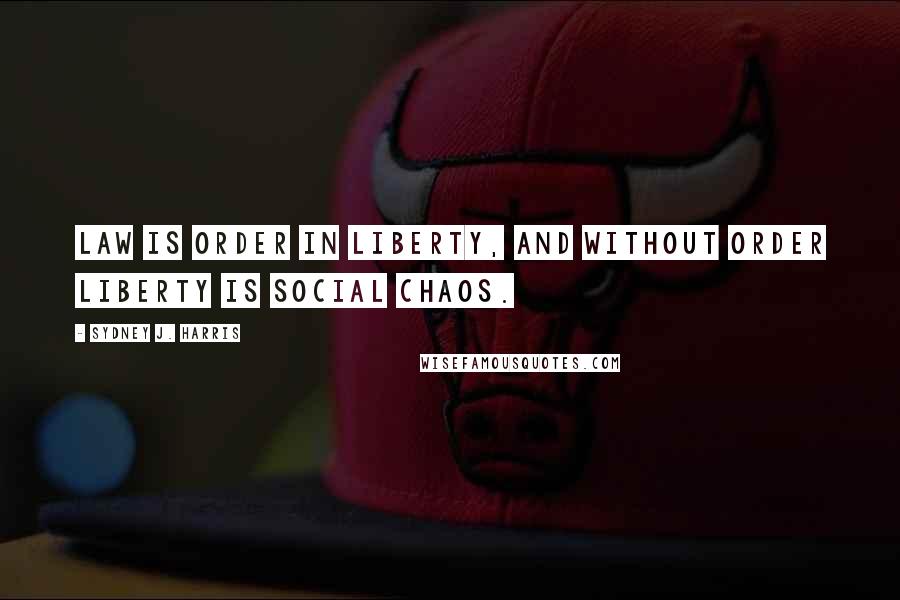 Sydney J. Harris Quotes: Law is order in liberty, and without order liberty is social chaos.