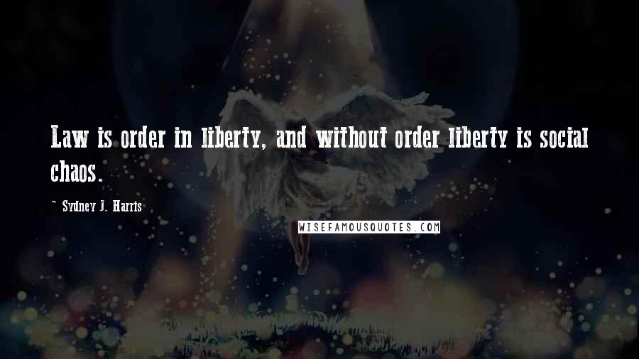 Sydney J. Harris Quotes: Law is order in liberty, and without order liberty is social chaos.