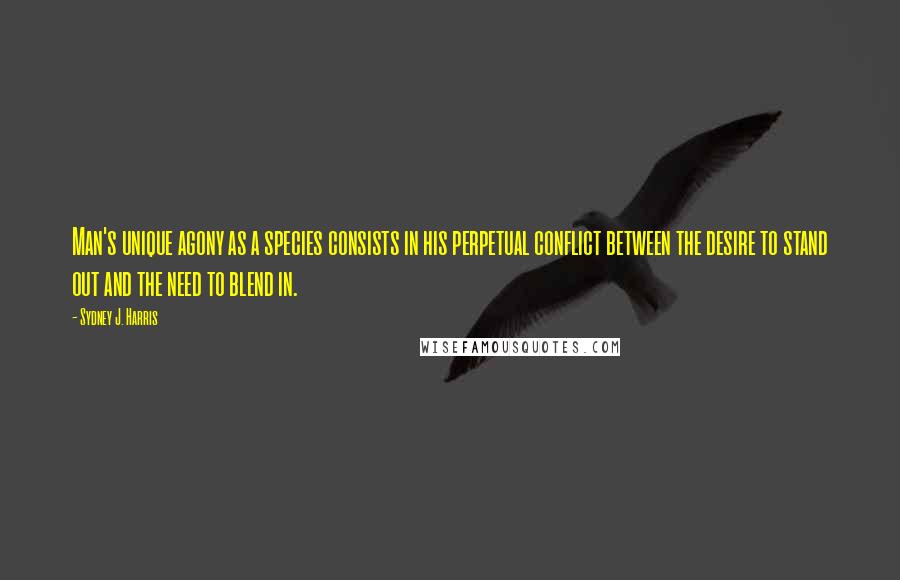 Sydney J. Harris Quotes: Man's unique agony as a species consists in his perpetual conflict between the desire to stand out and the need to blend in.