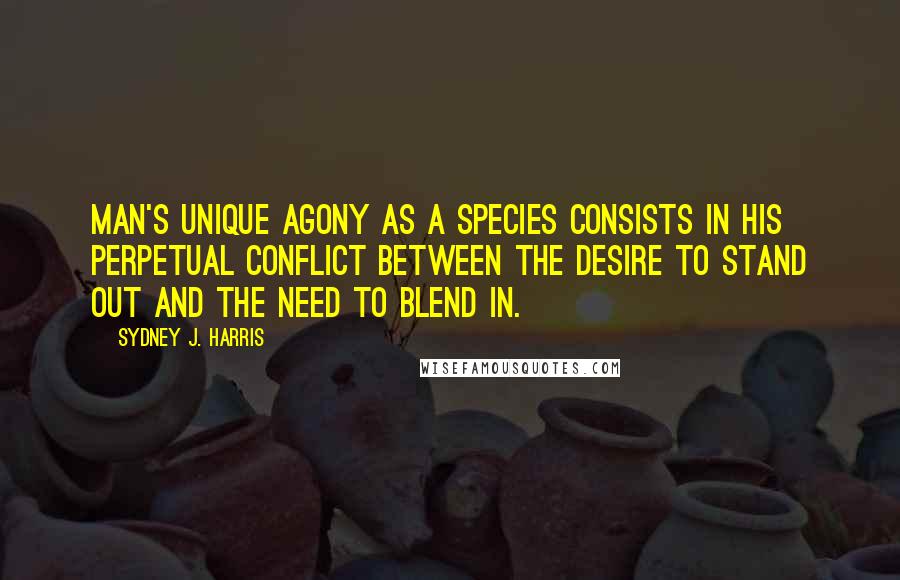 Sydney J. Harris Quotes: Man's unique agony as a species consists in his perpetual conflict between the desire to stand out and the need to blend in.