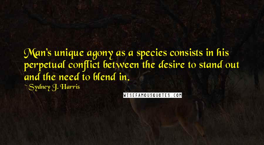 Sydney J. Harris Quotes: Man's unique agony as a species consists in his perpetual conflict between the desire to stand out and the need to blend in.